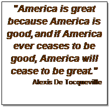 Text Box: "America is great because America is good, and if America ever ceases to be good, America will cease to be great."
Alexis De Tocqueville

